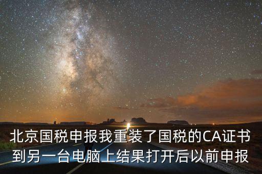 北京國(guó)稅申報(bào)我重裝了國(guó)稅的CA證書(shū)到另一臺(tái)電腦上結(jié)果打開(kāi)后以前申報(bào)