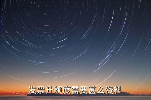 發(fā)票升位需要什么資料，發(fā)票升額度需要甚么資料