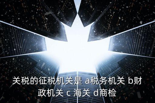 關(guān)稅繳納給什么機(jī)構(gòu)，關(guān)稅的征稅機(jī)關(guān)是 a稅務(wù)機(jī)關(guān) b財(cái)政機(jī)關(guān) c 海關(guān) d商檢