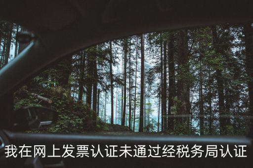 我在網上發(fā)票認證未通過經稅務局認證