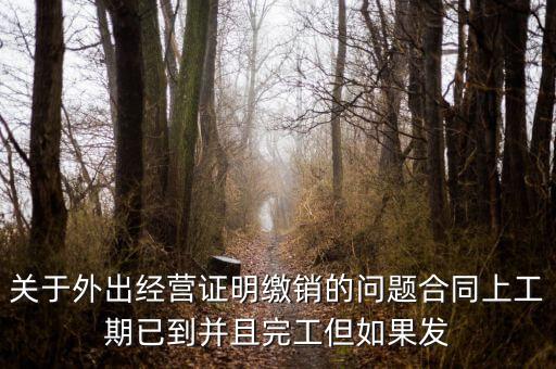 關于外出經(jīng)營證明繳銷的問題合同上工期已到并且完工但如果發(fā)