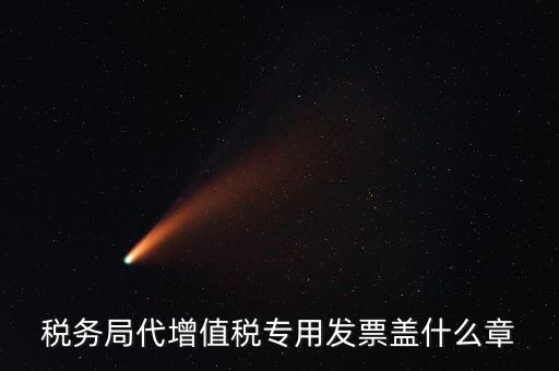代開(kāi)增值稅專票要加蓋什么章子，代開(kāi)發(fā)票蓋什么章