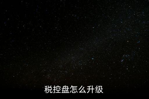 稅控什么時候更新，稅控盤怎么升級
