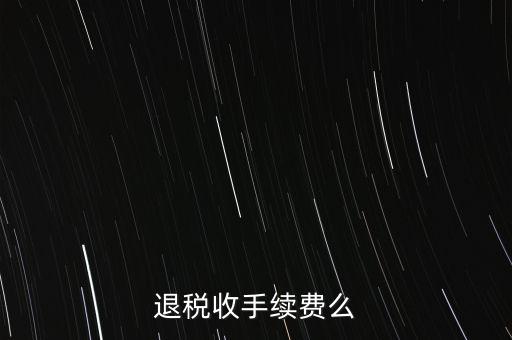 退稅收手續(xù)費(fèi)么