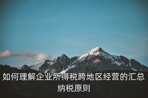 什么是跨地區(qū)匯總納稅，企業(yè)所得稅跨省是指什么