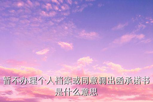 稅務(wù)調(diào)函是什么意思，暫不辦理個人檔案或同意調(diào)出函承諾書是什么意思