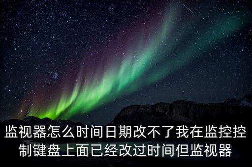 監(jiān)視器怎么時(shí)間日期改不了我在監(jiān)控控制鍵盤(pán)上面已經(jīng)改過(guò)時(shí)間但監(jiān)視器