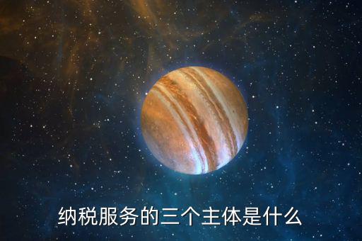 納稅服務理念是什么，納稅服務的三個主體是什么