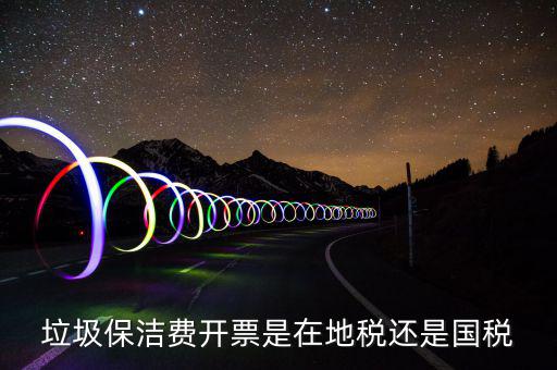 企業(yè)垃圾費在什么地方申報，垃圾保潔費開票是在地稅還是國稅