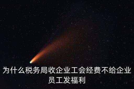 地稅為什么要收工會經(jīng)費(fèi)，為什么稅務(wù)局收企業(yè)工會經(jīng)費(fèi)不給企業(yè)員工發(fā)福利