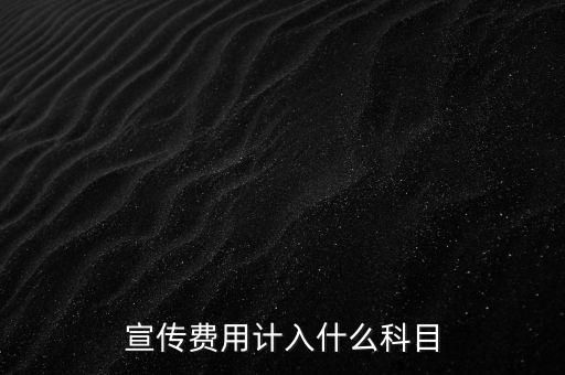 廣告宣傳費屬于什么，宣傳費用計入哪個科目