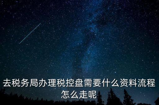辦稅盤都需要什么，去稅務(wù)局辦理稅控盤需要什么資料流程怎么走呢