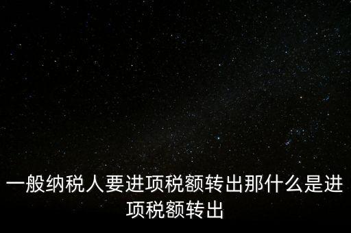 什么是進(jìn)項稅額轉(zhuǎn)出，一般納稅人要進(jìn)項稅額轉(zhuǎn)出那什么是進(jìn)項稅額轉(zhuǎn)出