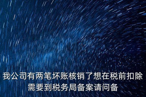 我公司有兩筆壞賬核銷了想在稅前扣除需要到稅務(wù)局備案請(qǐng)問(wèn)備