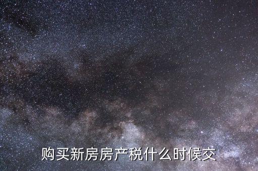 什么時(shí)候繳納房產(chǎn)稅，購(gòu)買(mǎi)新房房產(chǎn)稅什么時(shí)候交