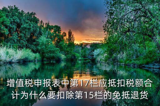什么叫應(yīng)抵扣稅額合計(jì)，增值稅申報(bào)表中第17欄應(yīng)抵扣稅額合計(jì)為什么要扣除第15欄的免抵退貨