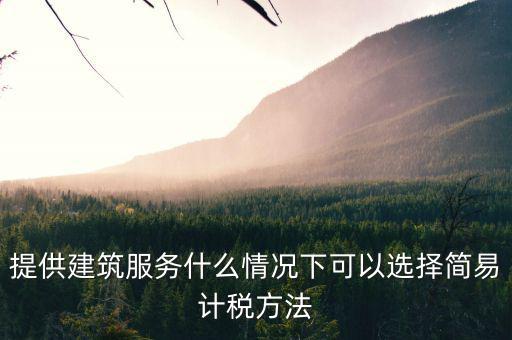 什么時(shí)候使用簡(jiǎn)易計(jì)稅，提供建筑服務(wù)什么情況下可以選擇簡(jiǎn)易計(jì)稅方法
