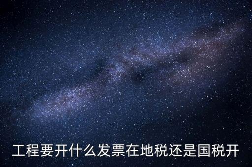 施工后開什么地方的國稅，工程要開什么發(fā)票在地稅還是國稅開