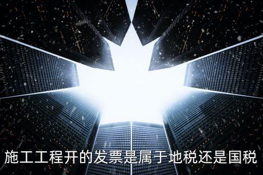施工工程開的發(fā)票是屬于地稅還是國稅