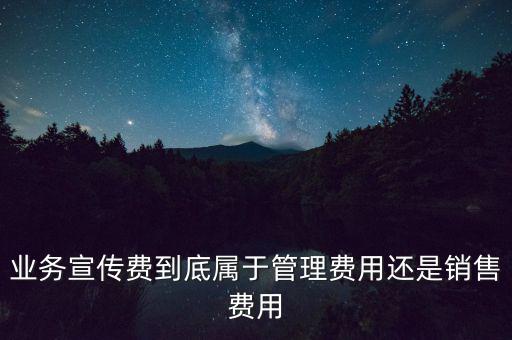 業(yè)務(wù)宣傳費(fèi)到底屬于管理費(fèi)用還是銷(xiāo)售費(fèi)用