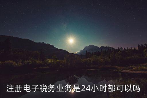 電子稅務(wù)注冊(cè)是什么，注冊(cè)電子稅務(wù)業(yè)務(wù)是24小時(shí)都可以嗎