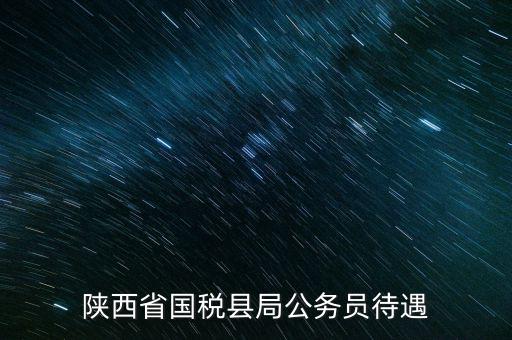 西安地稅局都有什么福利，陜西省國稅縣局公務(wù)員待遇