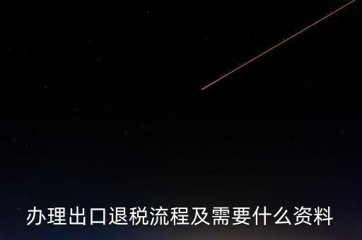 出口退稅需要提供什么資料，辦理出口退稅流程及需要什么資料