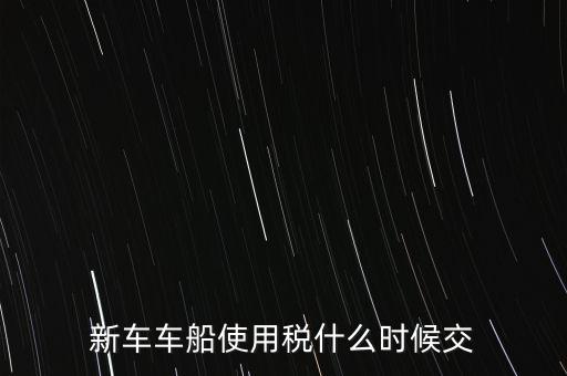車(chē)船稅什么時(shí)候繳，新車(chē)車(chē)船使用稅什么時(shí)候交