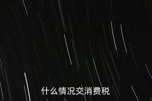 什么情況交消費(fèi)稅，什么情況交消費(fèi)稅