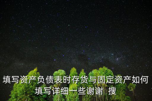 填寫資產(chǎn)負(fù)債表時存貨與固定資產(chǎn)如何填寫詳細一些謝謝  搜