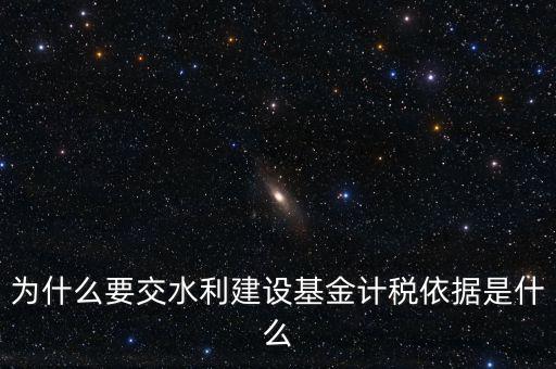 地方水利建設(shè)基金說明了什么，為什么要交水利建設(shè)基金計(jì)稅依據(jù)是什么