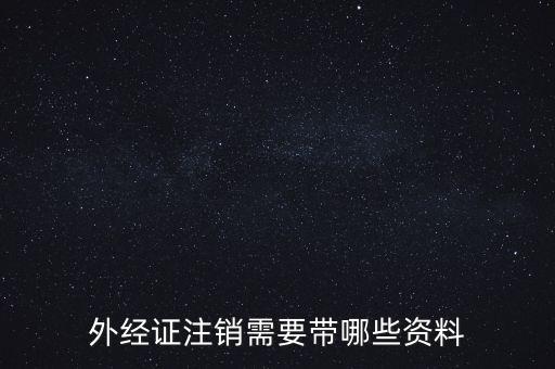 新津注銷外經(jīng)證帶什么資料，外經(jīng)證注銷需要帶哪些資料
