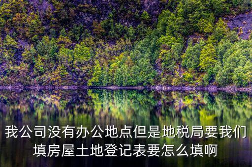 地稅局發(fā)土地什么的調(diào)查表，我公司沒有辦公地點(diǎn)但是地稅局要我們填房屋土地登記表要怎么填啊