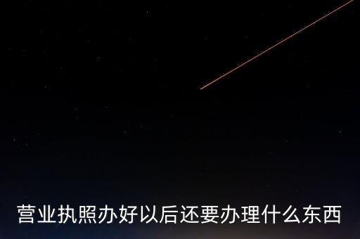 拿到營(yíng)業(yè)執(zhí)照后需要辦理什么資料，請(qǐng)問新開公司拿了營(yíng)業(yè)執(zhí)照后還要辦些什么