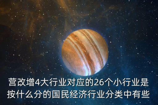 營改增4大行業(yè)對應(yīng)的26個(gè)小行業(yè)是按什么分的國民經(jīng)濟(jì)行業(yè)分類中有些