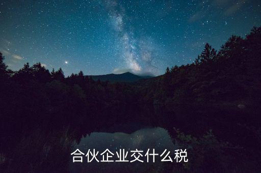 合伙企業(yè)減少合伙人要交什么稅，合伙企業(yè)交什么稅
