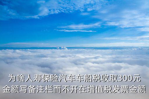 為啥人壽保險(xiǎn)汽車(chē)車(chē)船稅收取300元金額寫(xiě)備注欄而不開(kāi)在增值稅發(fā)票金額