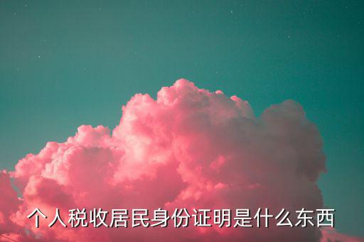 稅收居民證明是什么，個(gè)人稅收居民身份證明是什么東西