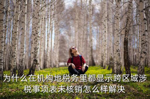 為什么在機構(gòu)地稅務里都顯示跨區(qū)域涉稅事項表未核銷怎么樣解決