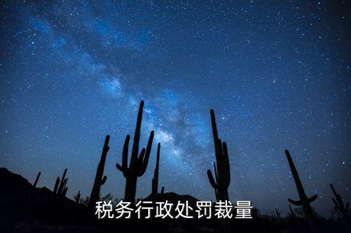 稅務行政處罰裁量權是什么，稅務行政處罰裁量
