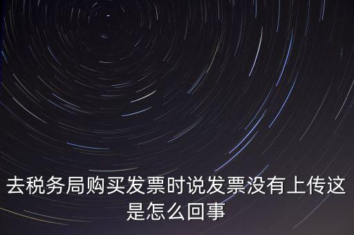 去稅務局購買發(fā)票時說發(fā)票沒有上傳這是怎么回事