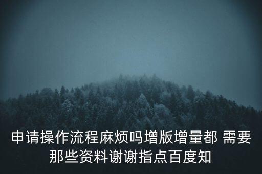 申請增加票種需要帶什么資料，申請操作流程麻煩嗎增版增量都 需要那些資料謝謝指點百度知