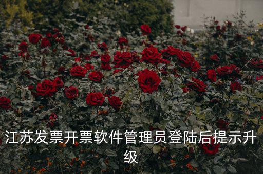 江蘇開票升級什么意思，江蘇發(fā)票開票軟件管理員登陸后提示升級