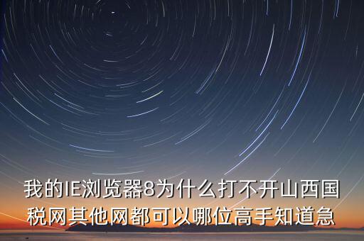 山西國稅為什么打不開，我的IE瀏覽器8為什么打不開山西國稅網(wǎng)其他網(wǎng)都可以哪位高手知道急