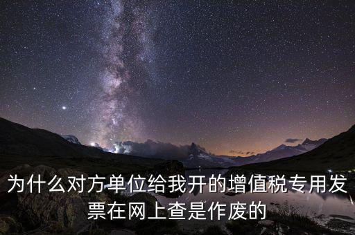 為什么對(duì)方單位給我開(kāi)的增值稅專用發(fā)票在網(wǎng)上查是作廢的