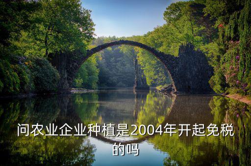 問(wèn)農(nóng)業(yè)企業(yè)種植是2004年開起免稅的嗎