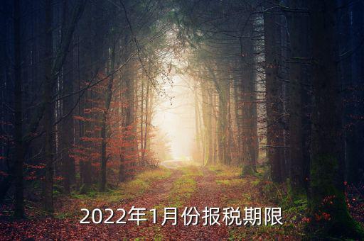 1月份報(bào)稅是什么時(shí)候止，2022年1月份報(bào)稅期限是什么時(shí)候