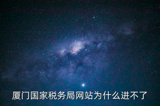 廈門國稅網(wǎng)為什么登不了，廈門國家稅務(wù)局網(wǎng)站為什么進(jìn)不了