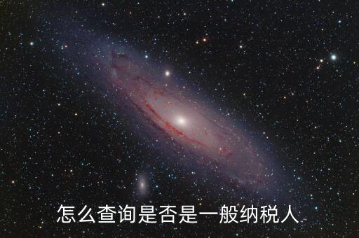 查什么時(shí)候認(rèn)定是一般納稅人，如何查詢一般納稅人資格