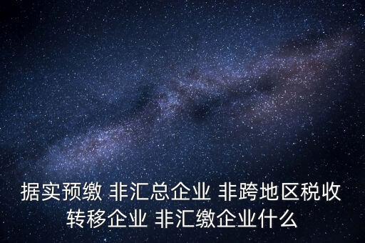據(jù)實預繳 非匯總企業(yè) 非跨地區(qū)稅收轉(zhuǎn)移企業(yè) 非匯繳企業(yè)什么